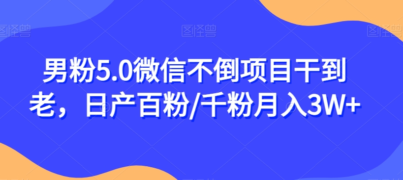 男粉5.0微信不倒项目干到老，日产百粉/千粉月入3W+【揭秘】-易得个人分享