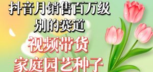 抖音月销售百万级别的赛道，视频带货家庭园艺种子，无需实拍小白可做-易得个人分享