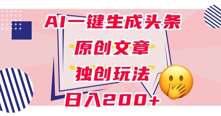 利用AI一键生成头条原创文章，0粉丝即可变现，稳定日入200+【揭秘】-易得个人分享