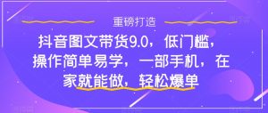 抖音图文带货9.0，低门槛，操作简单易学，一部手机，在家就能做，轻松爆单-易得个人分享
