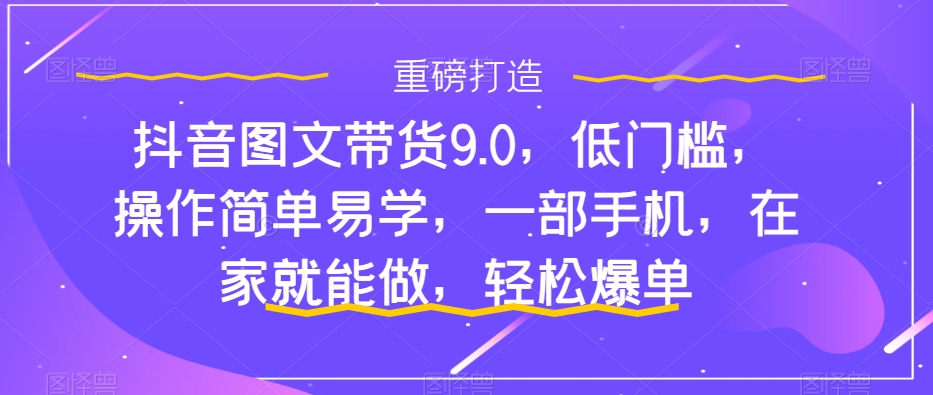 抖音图文带货9.0，低门槛，操作简单易学，一部手机，在家就能做，轻松爆单-易得个人分享