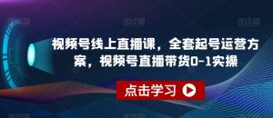 视频号线上直播课，全套起号运营方案，视频号直播带货0-1实操-易得个人分享
