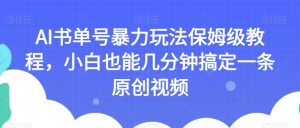 AI书单号暴力玩法保姆级教程，小白也能几分钟搞定一条原创视频【揭秘】-易得个人分享