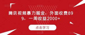 腾讯视频暴力掘金,外面收费899,一周收益2000+【揭秘】-易得个人分享