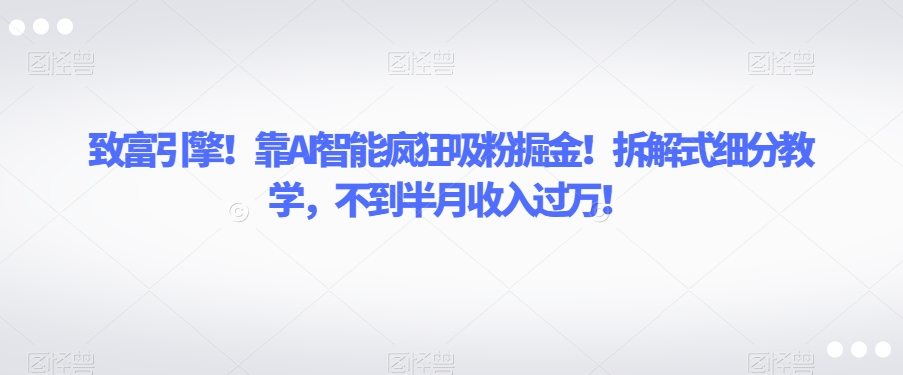 致富引擎！靠AI智能疯狂吸粉掘金！拆解式细分教学，不到半月收入过万【揭秘】-易得个人分享