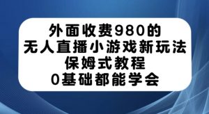 外面收费980的无人直播小游戏新玩法，保姆式教程，0基础都能学会【揭秘】-易得个人分享