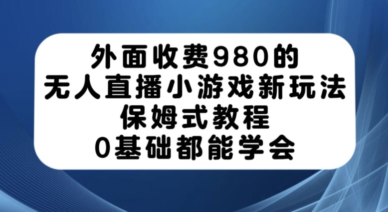 外面收费980的无人直播小游戏新玩法，保姆式教程，0基础都能学会【揭秘】-易得个人分享