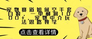 宠物赛道如何空手套白狼，一单利润1000+，宠物中介玩法思路教学【揭秘】-易得个人分享
