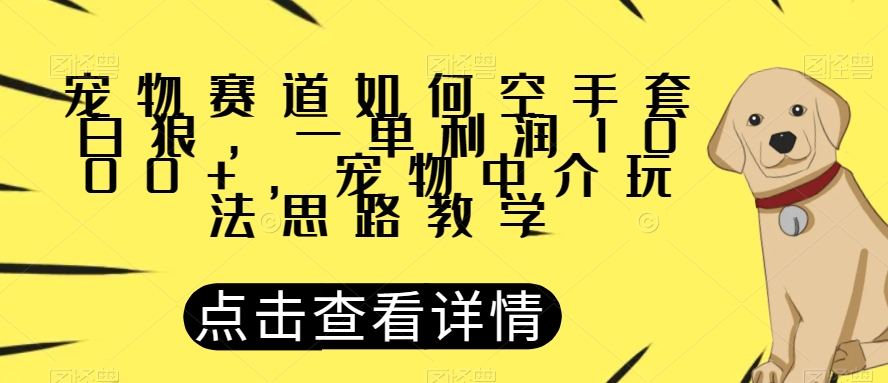 宠物赛道如何空手套白狼，一单利润1000+，宠物中介玩法思路教学【揭秘】-易得个人分享