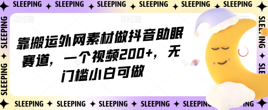 靠搬运外网素材做抖音助眠赛道,一个视频200+,无门槛小白可做【揭秘】-易得个人分享