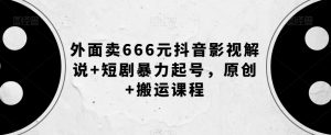 外面卖666元抖音影视解说+短剧暴力起号,原创+搬运课程-易得个人分享