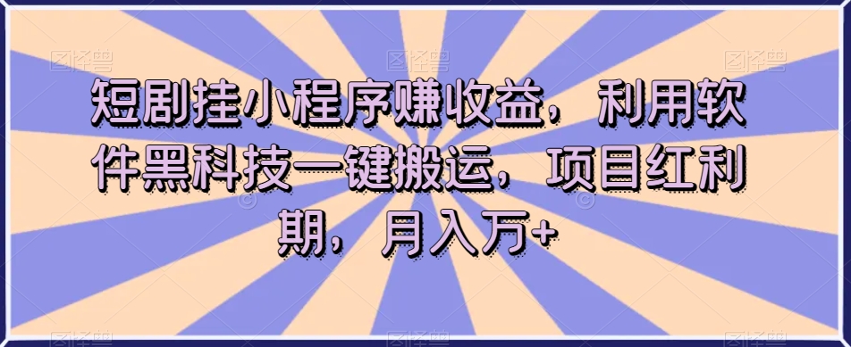 短剧挂小程序赚收益，利用软件黑科技一键搬运，项目红利期，月入万+【揭秘】-易得个人分享