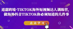 道甜跨境·TIKTOK海外短视频达人训练营，做海外抖音TIKTOK你必须知道的几件事-易得个人分享