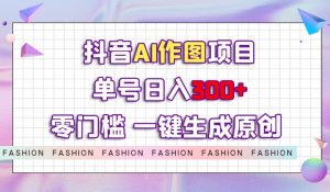 抖音AI作图项目，0门槛单号日入300+，一键生成原创图文【揭秘】-易得个人分享