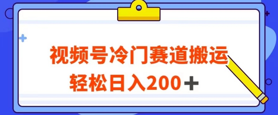 视频号最新冷门赛道搬运玩法，轻松日入200+【揭秘】-易得个人分享