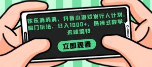 欢乐消消消，抖音小游戏发行人计划，偏门玩法，日入1000+，保姆式教学，来就搞钱-易得个人分享