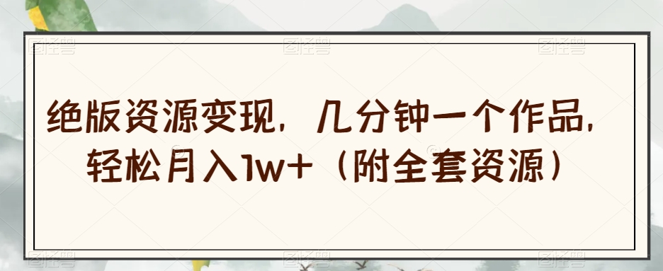 绝版资源变现，几分钟一个作品，轻松月入1w+（附全套资源）【揭秘】-易得个人分享