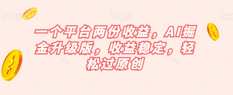 一个平台两份收益,AI掘金升级版,收益稳定,轻松过原创【揭秘】-易得个人分享