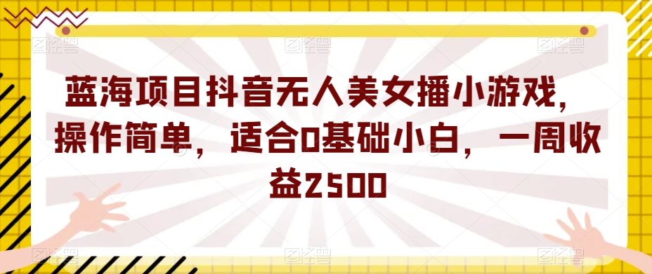 蓝海项目抖音无人美女播小游戏，操作简单，适合0基础小白，一周收益2500【揭秘】-易得个人分享