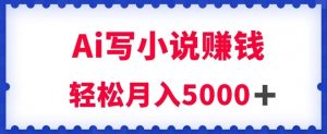 用Ai写原创小说赚钱，每天2-3小时，轻松月入5k＋【揭秘】-易得个人分享