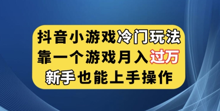 抖音小游戏冷门玩法，靠一个游戏月入过万，新手也能轻松上手【揭秘】-易得个人分享