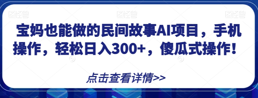 宝妈也能做的民间故事AI项目，手机操作，轻松日入300+，傻瓜式操作！【揭秘】-易得个人分享