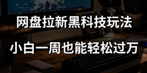 网盘拉新黑科技玩法，小白一周也能轻松过万【全套视频教程+黑科技】【揭秘】-易得个人分享