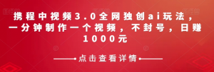 携程中视频3.0全网独创ai玩法，一分钟制作一个视频，不封号，日赚1000元【揭秘】-易得个人分享