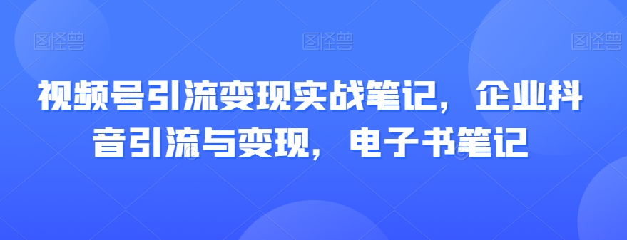 视频号引流变现实战笔记，企业抖音引流与变现，电子书笔记-易得个人分享