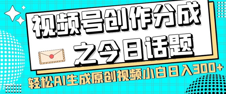 视频号创作分成之今日话题，两种方法，轻松AI生成原创视频，小白日入300+-易得个人分享