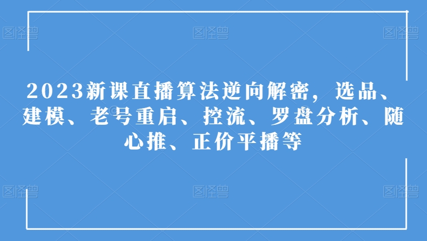 2023新课直播算法逆向解密，选品、建模、老号重启、控流、罗盘分析、随心推、正价平播等-易得个人分享