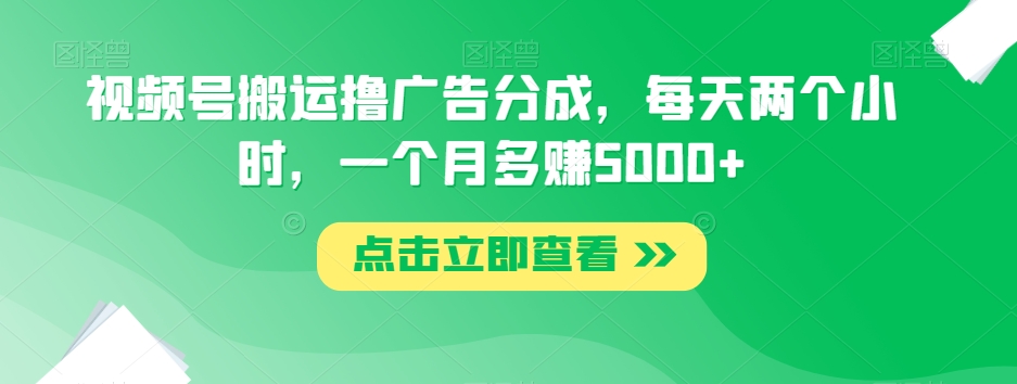 视频号搬运撸广告分成，每天两个小时，一个月多赚5000+-易得个人分享