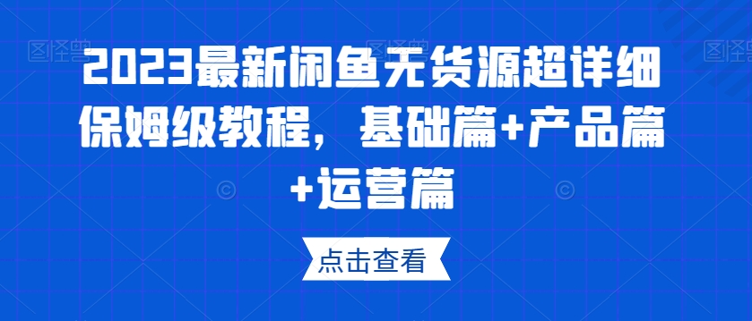 2023最新闲鱼无货源超详细保姆级教程，基础篇+产品篇+运营篇-易得个人分享
