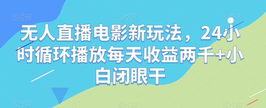 无人直播电影新玩法，24小时循环播放每天收益两千+小白闭眼干【揭秘】-易得个人分享