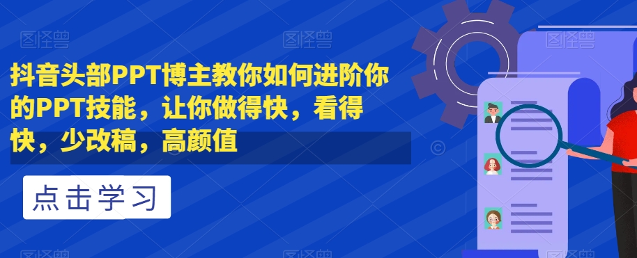 抖音头部PPT博主教你如何进阶你的PPT技能，让你做得快，看得快，少改稿，高颜值-易得个人分享