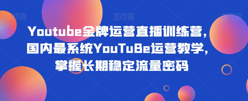 Youtube金牌运营直播训练营，国内最系统YouTuBe运营教学，掌握长期稳定流量密码-易得个人分享