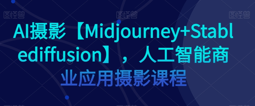 AI摄影【Midjourney+Stablediffusion】，人工智能商业应用摄影课程-易得个人分享