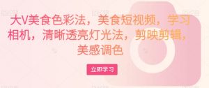 大V美食色彩法，美食短视频，学习相机，清晰透亮灯光法，剪映剪辑，美感调色-易得个人分享