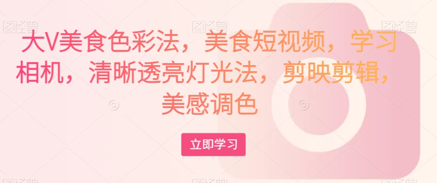 大V美食色彩法，美食短视频，学习相机，清晰透亮灯光法，剪映剪辑，美感调色-易得个人分享