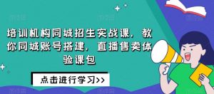 培训机构同城招生实战课，教你同城账号搭建，直播售卖体验课包-易得个人分享