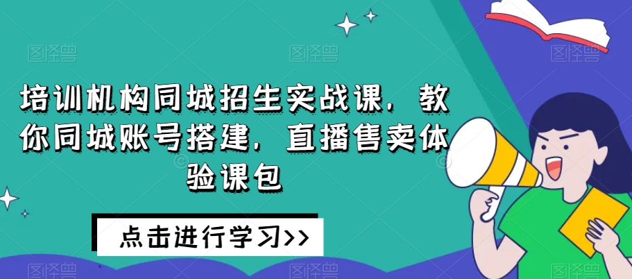 培训机构同城招生实战课，教你同城账号搭建，直播售卖体验课包-易得个人分享