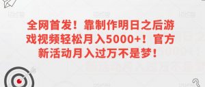 全网首发！靠制作明日之后游戏视频轻松月入5000+！官方新活动月入过万不是梦！【揭秘】-易得个人分享