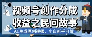 视频号创作分成收益之民间故事，AI生成原创视频，小白新手可做【揭秘】-易得个人分享