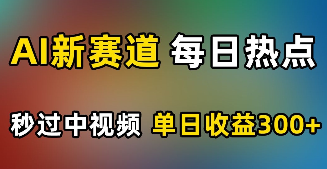 AI新赛道，每日热点，秒过中视频，单日收益300+【揭秘】-易得个人分享