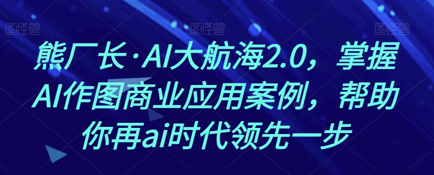 熊厂长·AI大航海2.0，掌握AI作图商业应用案例，帮助你再ai时代领先一步-易得个人分享