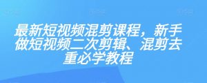最新短视频混剪课程，新手做短视频二次剪辑、混剪去重必学教程-易得个人分享