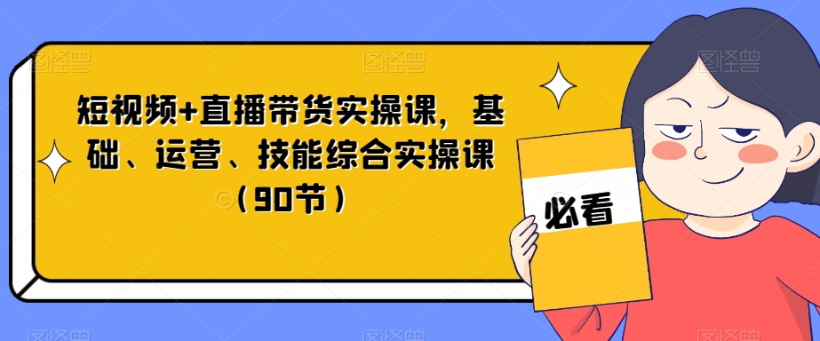 短视频+直播带货实操课，基础、运营、技能综合实操课（90节）-易得个人分享