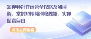 短视频创作运营全攻略系列课程，掌握短视频创收秘籍，实现财富自由-易得个人分享