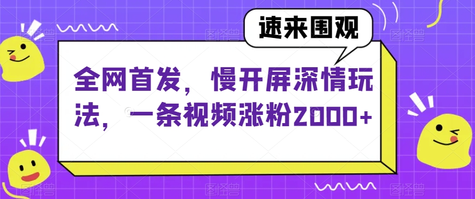 全网首发，慢开屏深情玩法，一条视频涨粉2000+【揭秘】-易得个人分享