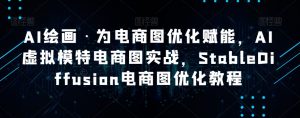AI绘画·为电商图优化赋能，AI虚拟模特电商图实战，StableDiffusion电商图优化教程-易得个人分享